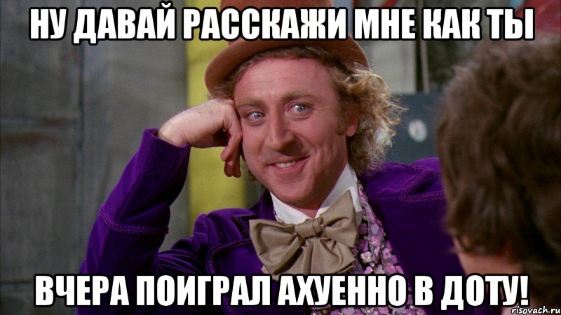 ну давай расскажи мне как ты вчера поиграл ахуенно в доту!, Мем Ну давай расскажи (Вилли Вонка)