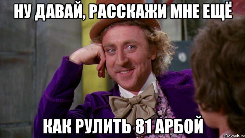 ну давай, расскажи мне ещё как рулить 81 арбой, Мем Ну давай расскажи (Вилли Вонка)