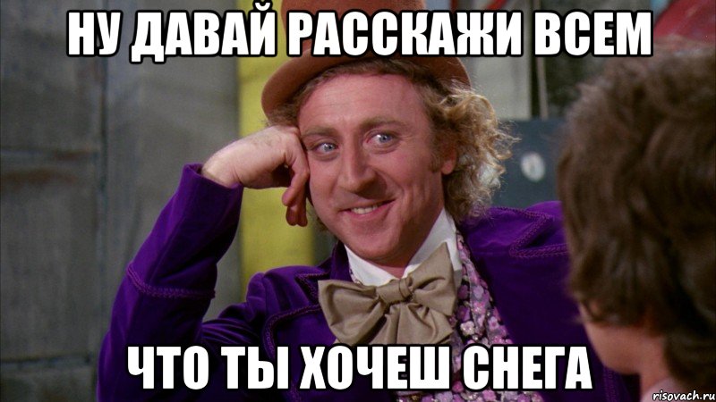 ну давай расскажи всем что ты хочеш снега, Мем Ну давай расскажи (Вилли Вонка)