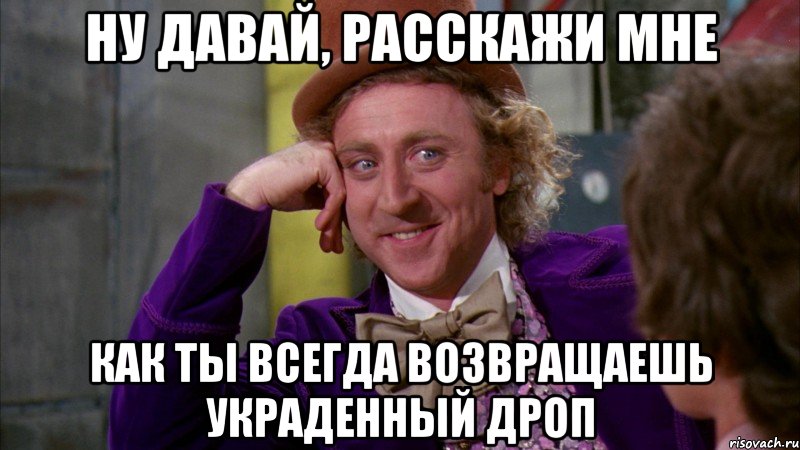 ну давай, расскажи мне как ты всегда возвращаешь украденный дроп, Мем Ну давай расскажи (Вилли Вонка)