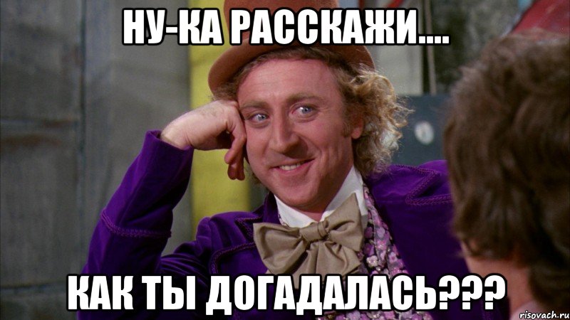 ну-ка расскажи.... как ты догадалась???, Мем Ну давай расскажи (Вилли Вонка)