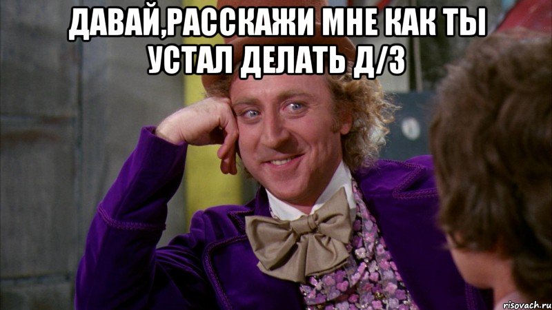 давай,расскажи мне как ты устал делать д/з , Мем Ну давай расскажи (Вилли Вонка)