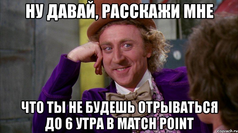 ну давай, расскажи мне что ты не будешь отрываться до 6 утра в match point, Мем Ну давай расскажи (Вилли Вонка)