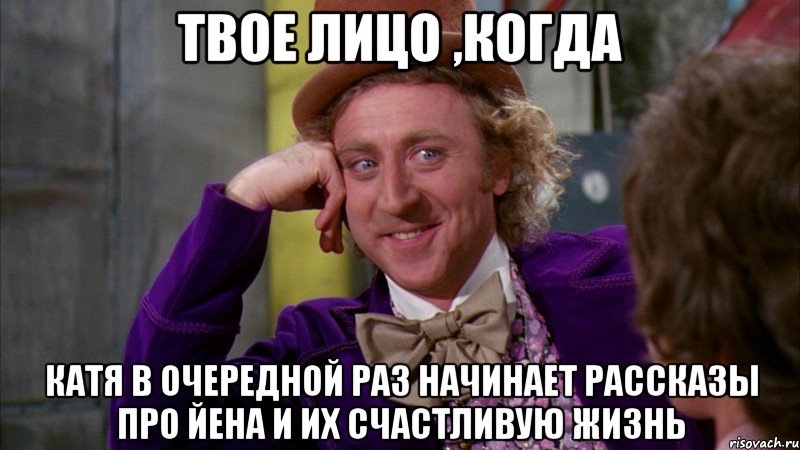 твое лицо ,когда катя в очередной раз начинает рассказы про йена и их счастливую жизнь, Мем Ну давай расскажи (Вилли Вонка)