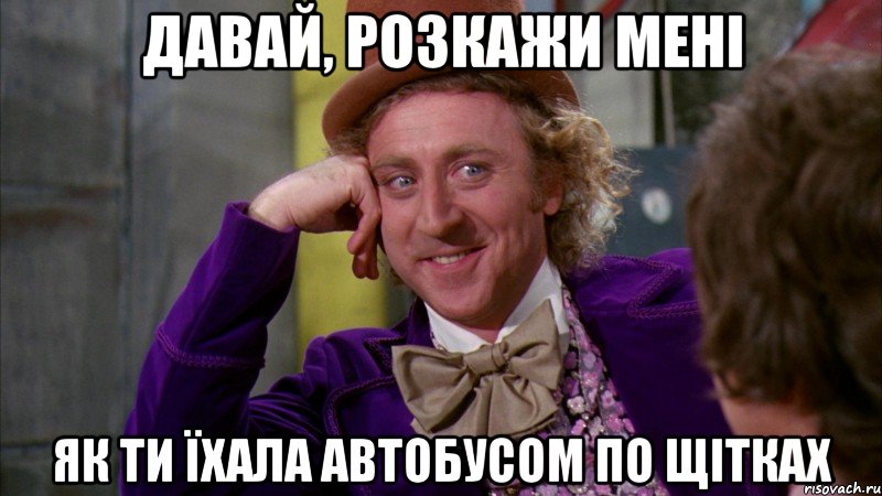 давай, розкажи мені як ти їхала автобусом по щітках, Мем Ну давай расскажи (Вилли Вонка)