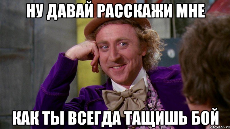 ну давай расскажи мне как ты всегда тащишь бой, Мем Ну давай расскажи (Вилли Вонка)