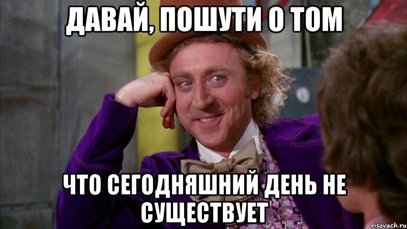 давай, пошути о том что сегодняшний день не существует, Мем Ну давай расскажи (Вилли Вонка)