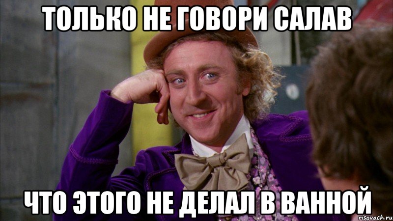 только не говори салав что этого не делал в ванной, Мем Ну давай расскажи (Вилли Вонка)