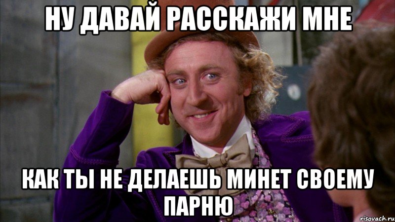 ну давай расскажи мне как ты не делаешь минет своему парню, Мем Ну давай расскажи (Вилли Вонка)