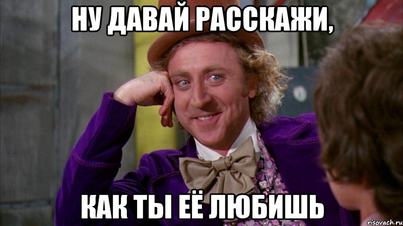 ну давай расскажи, как ты её любишь, Мем Ну давай расскажи (Вилли Вонка)