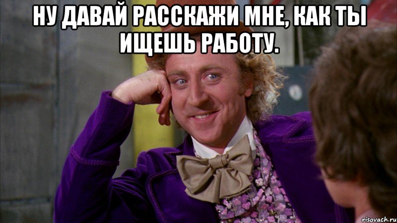 ну давай расскажи мне, как ты ищешь работу. , Мем Ну давай расскажи (Вилли Вонка)