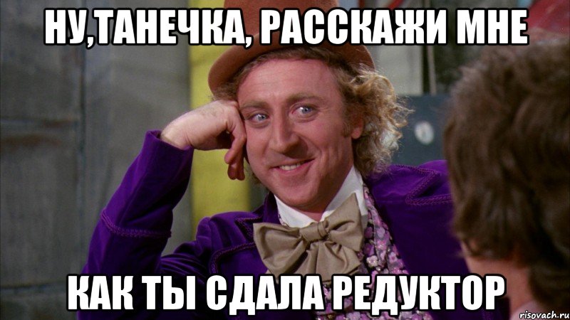 ну,танечка, расскажи мне как ты сдала редуктор, Мем Ну давай расскажи (Вилли Вонка)