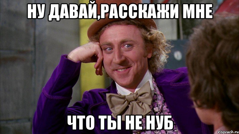 ну давай,расскажи мне что ты не нуб, Мем Ну давай расскажи (Вилли Вонка)