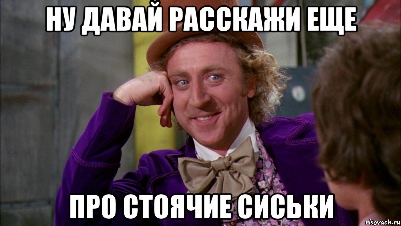 ну давай расскажи еще про стоячие сиськи, Мем Ну давай расскажи (Вилли Вонка)