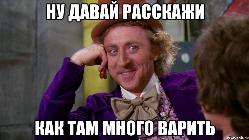 ну давай расскажи как там много варить, Мем Ну давай расскажи (Вилли Вонка)