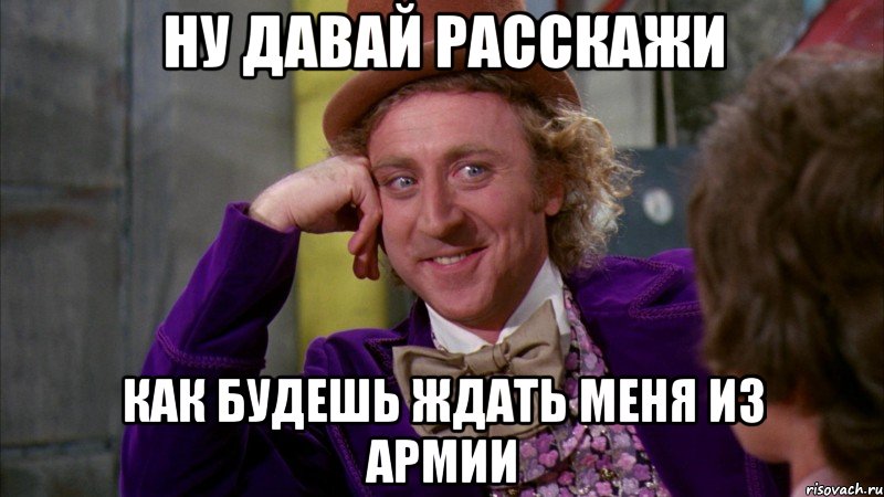 ну давай расскажи как будешь ждать меня из армии, Мем Ну давай расскажи (Вилли Вонка)