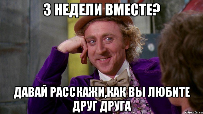 3 недели вместе? давай расскажи,как вы любите друг друга, Мем Ну давай расскажи (Вилли Вонка)