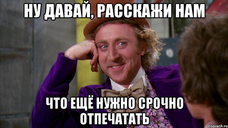 ну давай, расскажи нам что ещё нужно срочно отпечатать, Мем Ну давай расскажи (Вилли Вонка)