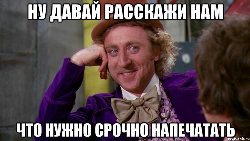 ну давай расскажи нам что нужно срочно напечатать, Мем Ну давай расскажи (Вилли Вонка)