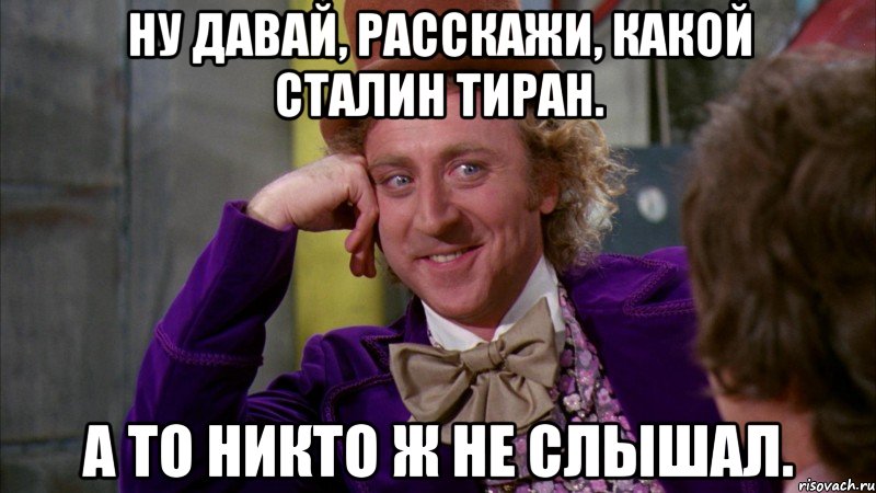 ну давай, расскажи, какой сталин тиран. а то никто ж не слышал., Мем Ну давай расскажи (Вилли Вонка)