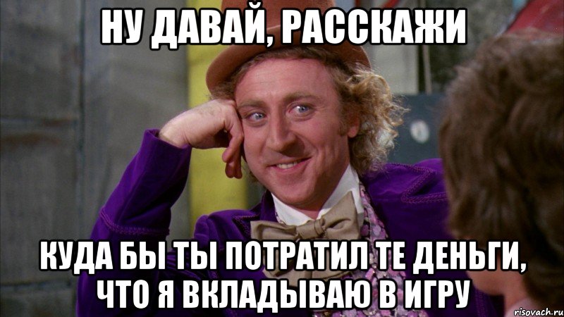 ну давай, расскажи куда бы ты потратил те деньги, что я вкладываю в игру, Мем Ну давай расскажи (Вилли Вонка)