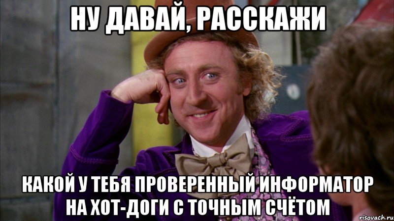 ну давай, расскажи какой у тебя проверенный информатор на хот-доги с точным счётом, Мем Ну давай расскажи (Вилли Вонка)