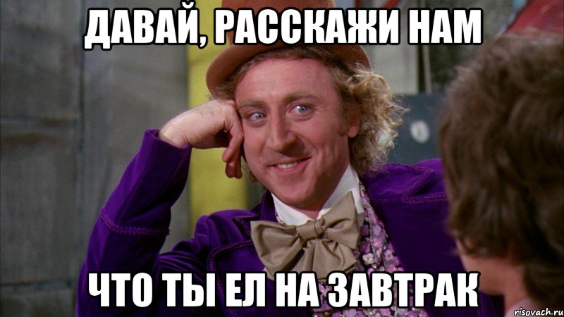 давай, расскажи нам что ты ел на завтрак, Мем Ну давай расскажи (Вилли Вонка)