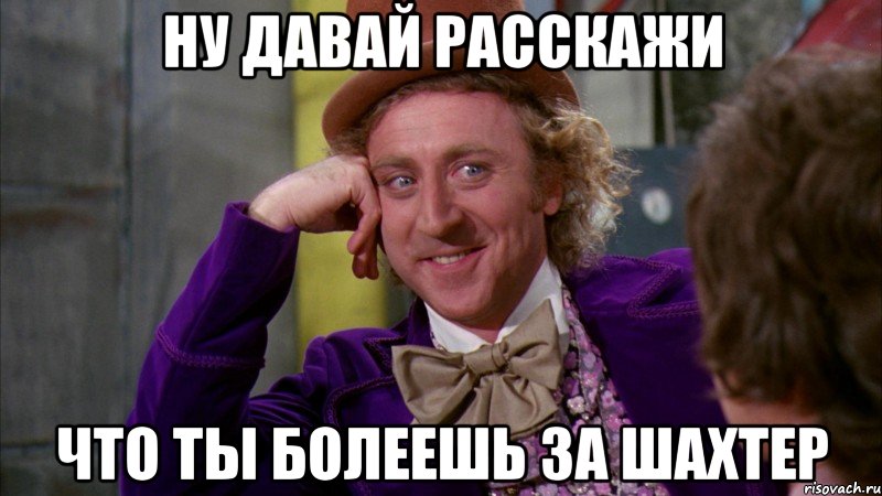 ну давай расскажи что ты болеешь за шахтер, Мем Ну давай расскажи (Вилли Вонка)