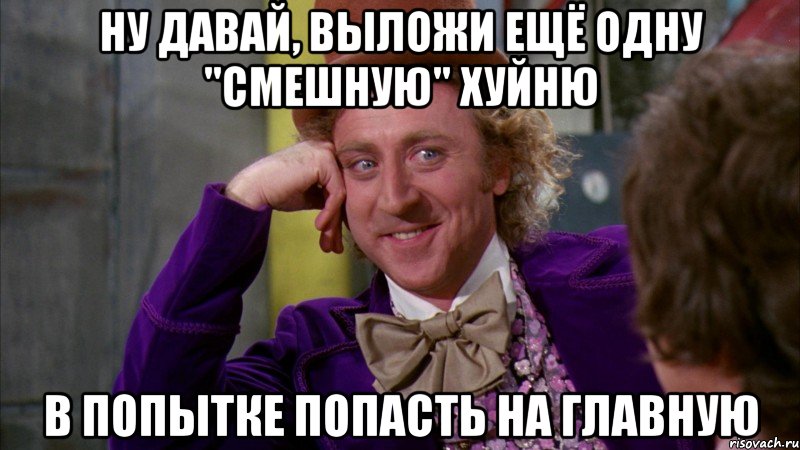 ну давай, выложи ещё одну "смешную" хуйню в попытке попасть на главную, Мем Ну давай расскажи (Вилли Вонка)