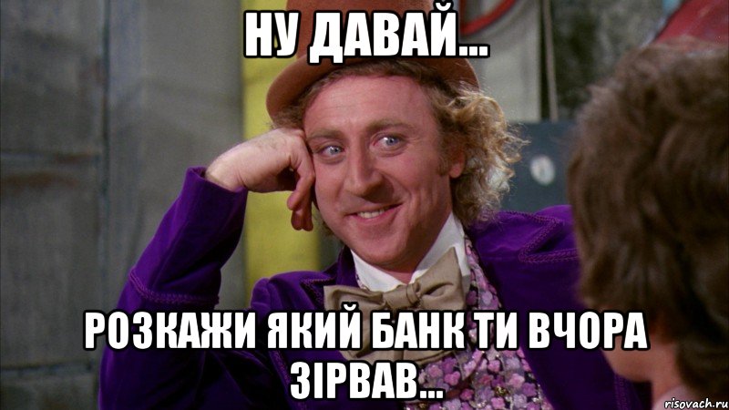 ну давай... розкажи який банк ти вчора зірвав..., Мем Ну давай расскажи (Вилли Вонка)