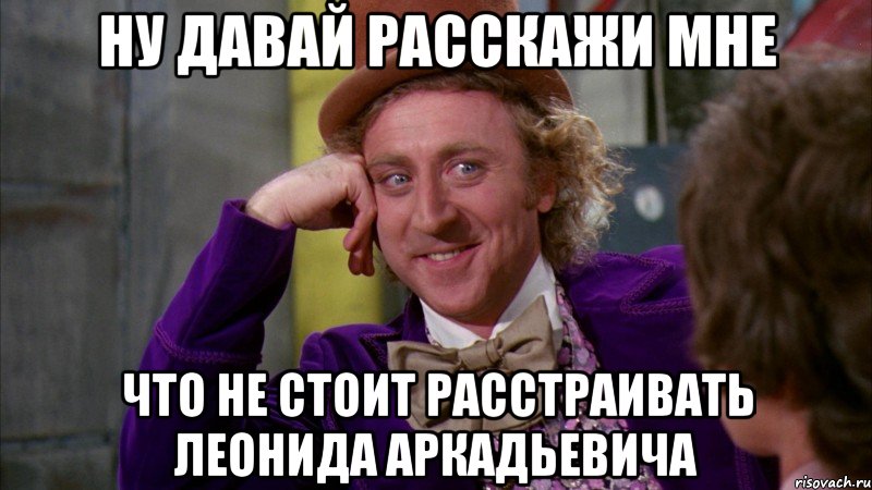 ну давай расскажи мне что не стоит расстраивать леонида аркадьевича, Мем Ну давай расскажи (Вилли Вонка)