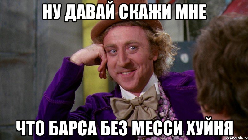 ну давай скажи мне что барса без месси хуйня, Мем Ну давай расскажи (Вилли Вонка)