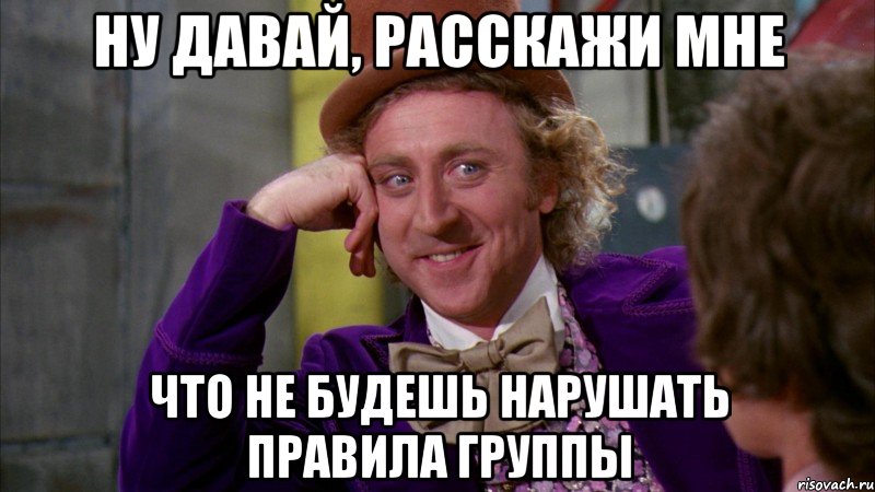 ну давай, расскажи мне что не будешь нарушать правила группы, Мем Ну давай расскажи (Вилли Вонка)