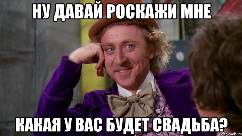 ну давай роскажи мне какая у вас будет свадьба?, Мем Ну давай расскажи (Вилли Вонка)