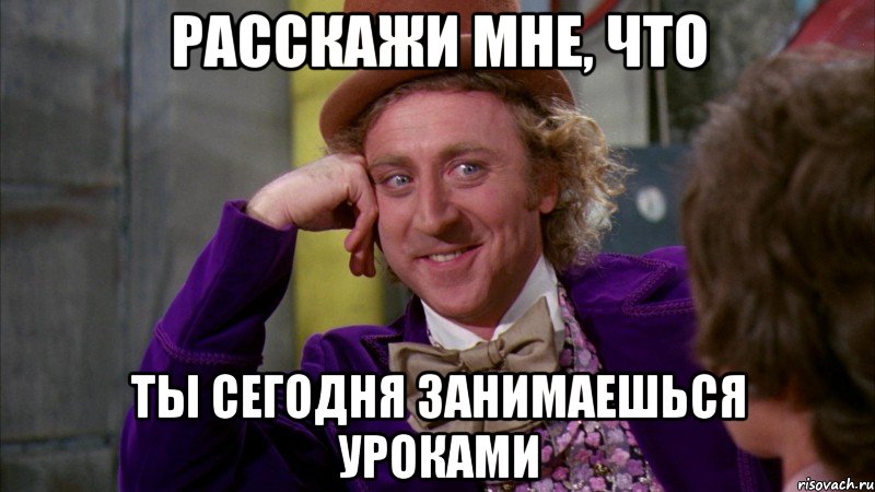 расскажи мне, что ты сегодня занимаешься уроками, Мем Ну давай расскажи (Вилли Вонка)