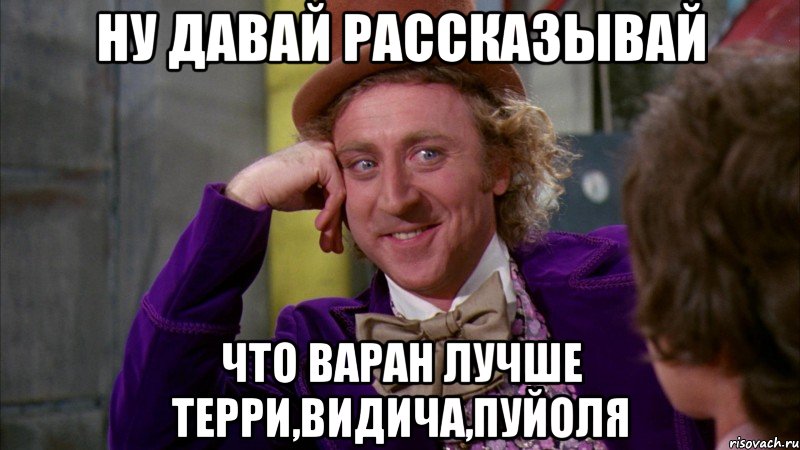 ну давай рассказывай что варан лучше терри,видича,пуйоля, Мем Ну давай расскажи (Вилли Вонка)