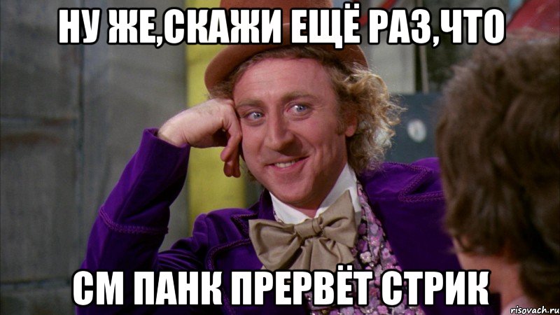 ну же,скажи ещё раз,что см панк прервёт стрик, Мем Ну давай расскажи (Вилли Вонка)