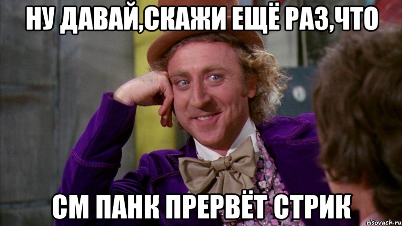 ну давай,скажи ещё раз,что см панк прервёт стрик, Мем Ну давай расскажи (Вилли Вонка)