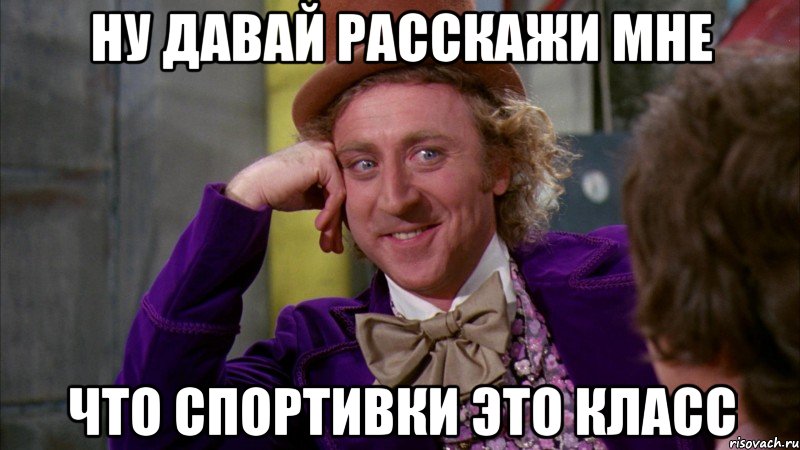 ну давай расскажи мне что спортивки это класс, Мем Ну давай расскажи (Вилли Вонка)