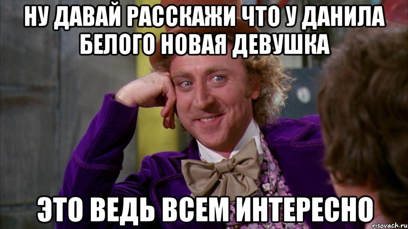 ну давай расскажи что у данила белого новая девушка это ведь всем интересно, Мем Ну давай расскажи (Вилли Вонка)