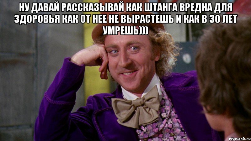 ну давай рассказывай как штанга вредна для здоровья как от нее не вырастешь и как в 30 лет умрешь))) , Мем Ну давай расскажи (Вилли Вонка)