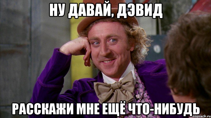 ну давай, дэвид расскажи мне ещё что-нибудь, Мем Ну давай расскажи (Вилли Вонка)