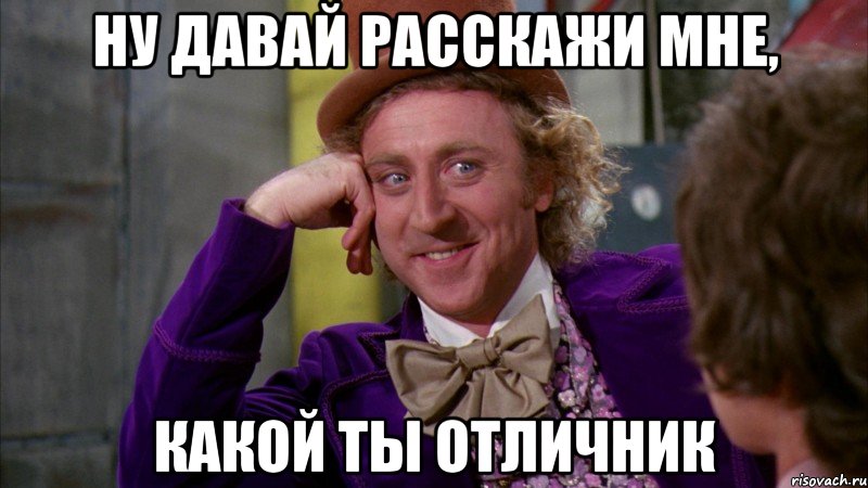 ну давай расскажи мне, какой ты отличник, Мем Ну давай расскажи (Вилли Вонка)