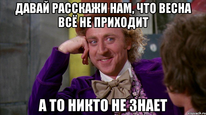 давай расскажи нам, что весна всё не приходит а то никто не знает, Мем Ну давай расскажи (Вилли Вонка)