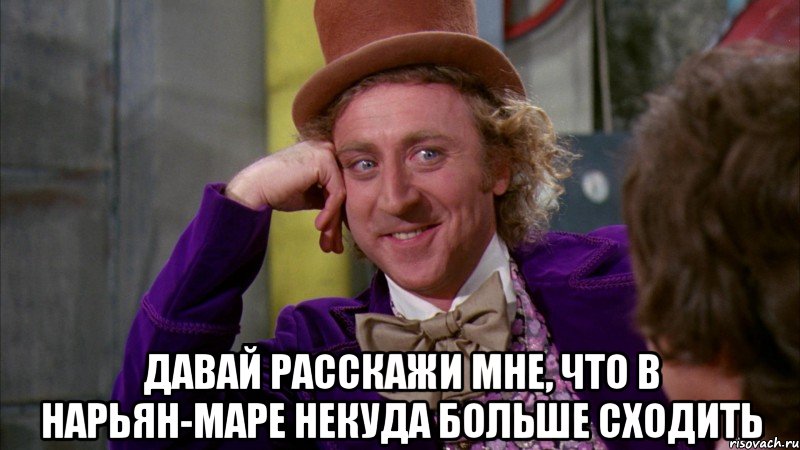  давай расскажи мне, что в нарьян-маре некуда больше сходить, Мем Ну давай расскажи (Вилли Вонка)