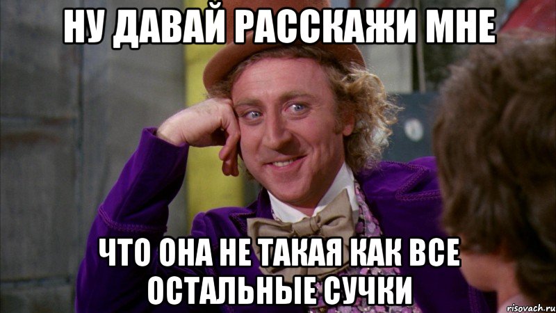 ну давай расскажи мне что она не такая как все остальные сучки