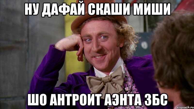 ну дафай скаши миши шо антроит аэнта збс, Мем Ну давай расскажи (Вилли Вонка)