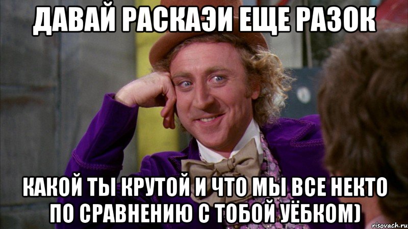 давай раскаэи еще разок какой ты крутой и что мы все некто по сравнению с тобой уёбком), Мем Ну давай расскажи (Вилли Вонка)