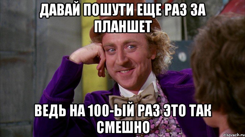 давай пошути еще раз за планшет ведь на 100-ый раз это так смешно, Мем Ну давай расскажи (Вилли Вонка)