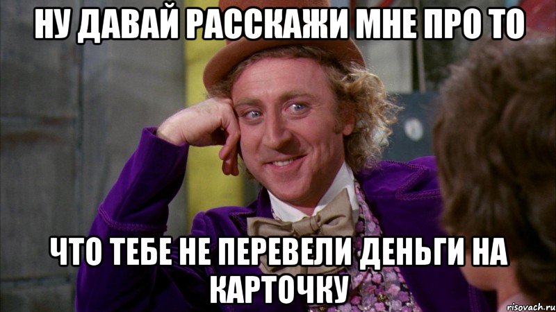 ну давай расскажи мне про то что тебе не перевели деньги на карточку, Мем Ну давай расскажи (Вилли Вонка)